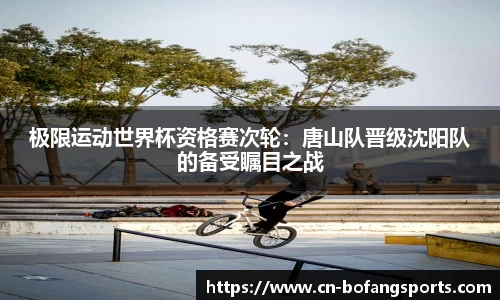 极限运动世界杯资格赛次轮:唐山队晋级沈阳队的备受瞩目之战