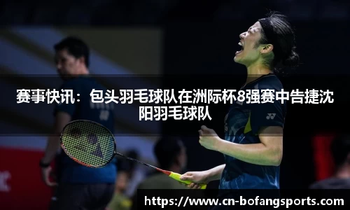 赛事快讯:包头羽毛球队在洲际杯8强赛中告捷沈阳羽毛球队