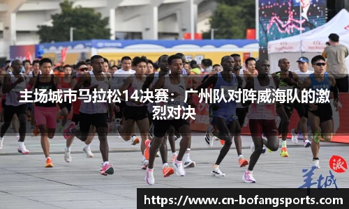 主场城市马拉松14决赛:广州队对阵威海队的激烈对决