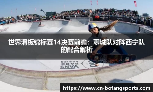 世界滑板锦标赛14决赛前瞻:聊城队对阵西宁队的配合解析