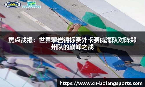 焦点战报:世界攀岩锦标赛外卡赛威海队对阵郑州队的巅峰之战