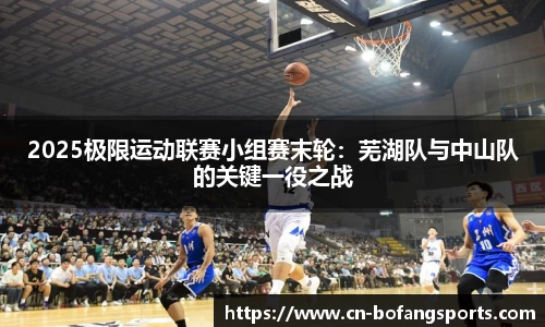 2025极限运动联赛小组赛末轮:芜湖队与中山队的关键一役之战