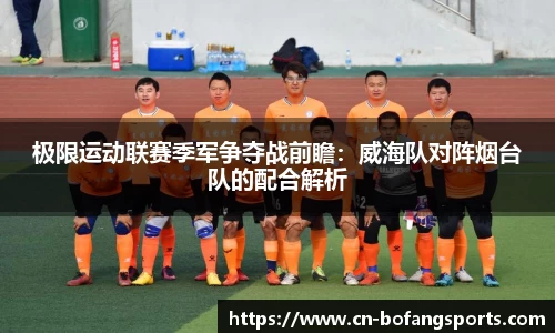 极限运动联赛季军争夺战前瞻:威海队对阵烟台队的配合解析