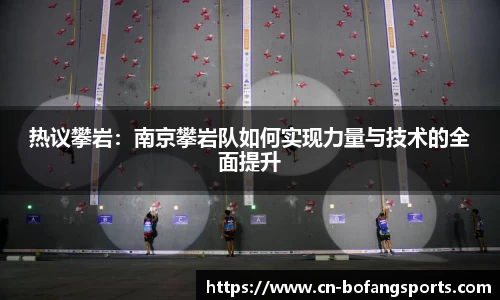热议攀岩：南京攀岩队如何实现力量与技术的全面提升